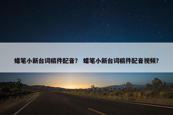 蜡笔小新台词稿件配音？ 蜡笔小新台词稿件配音视频？