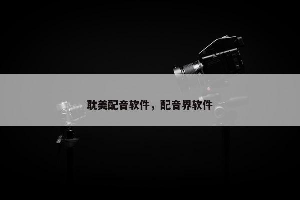 耽美配音软件，配音界软件