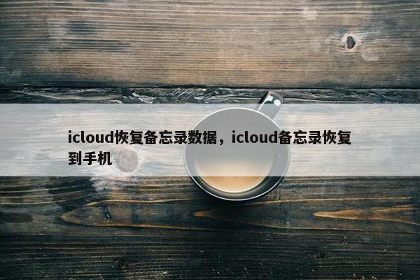 icloud恢复备忘录数据,icloud备忘录恢复到手机 icloud恢复备忘录数据,icloud备忘录恢复到手机