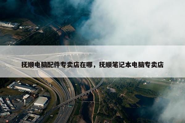 抚顺电脑配件专卖店在哪,抚顺笔记本电脑专卖店 抚顺电脑配件专卖店在哪,抚顺笔记本电脑专卖店