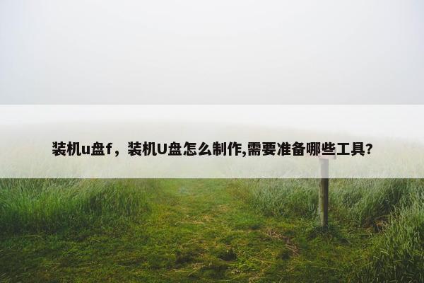 装机u盘f，装机U盘怎么制作,需要准备哪些工具?