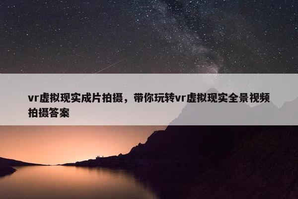 vr虚拟现实成片拍摄，带你玩转vr虚拟现实全景视频拍摄答案