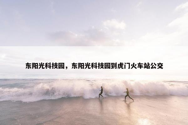 东阳光科技园,东阳光科技园到虎门火车站公交 东阳光科技园,东阳光科技园到虎门火车站公交