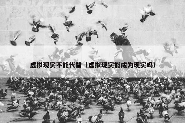 虚拟现实不能代替(虚拟现实能成为现实吗) 虚拟现实不能代替(虚拟现实能成为现实吗)