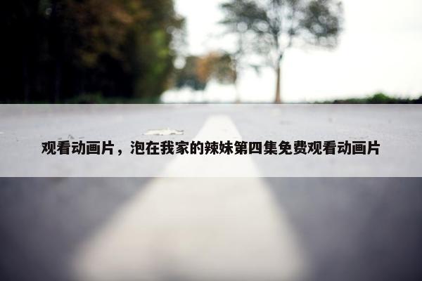 观看动画片，泡在我家的辣妹第四集免费观看动画片