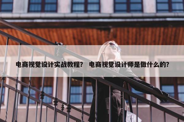 电商视觉设计实战教程？ 电商视觉设计师是做什么的？