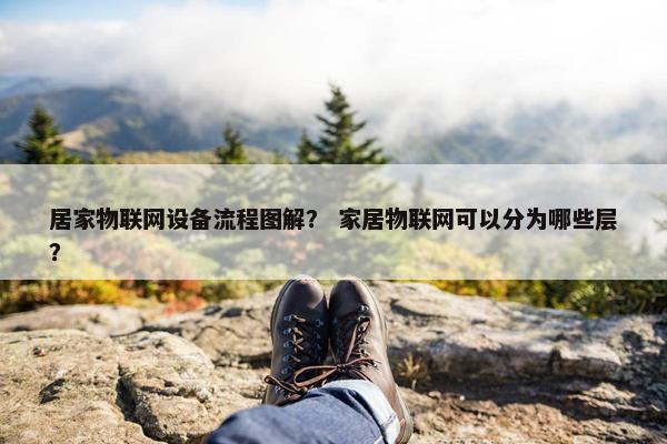 居家物联网设备流程图解？ 家居物联网可以分为哪些层？