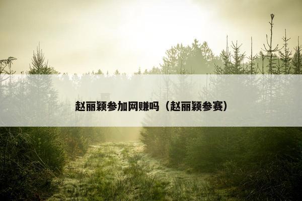 赵丽颖参加网赚吗(赵丽颖参赛) 赵丽颖参加网赚吗(赵丽颖参赛)