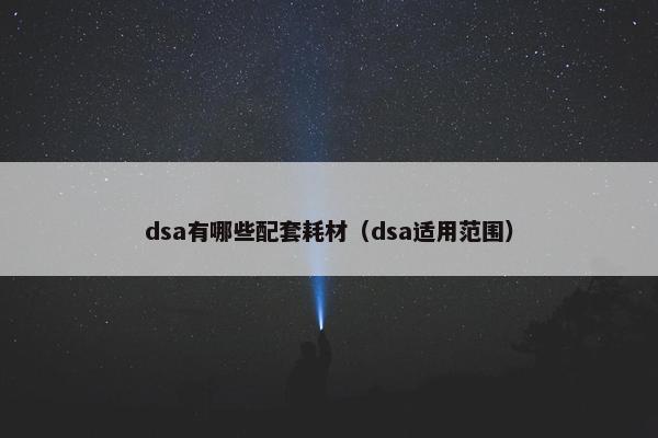 dsa有哪些配套耗材（dsa适用范围）