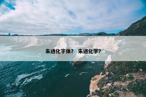 朱进化字体? 朱进化学? 朱进化字体? 朱进化学?