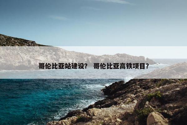 哥伦比亚站建设？ 哥伦比亚高铁项目？