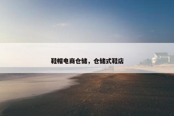 鞋帽电商仓储，仓储式鞋店