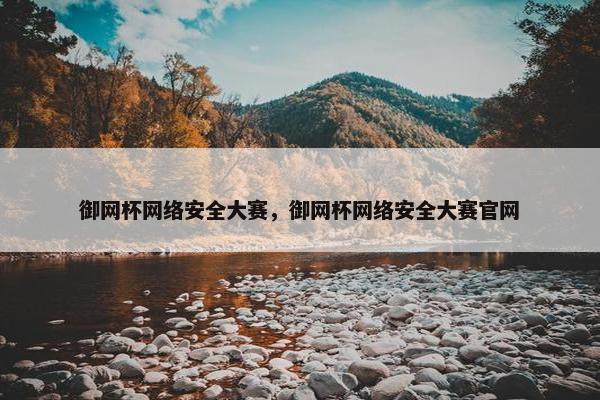 御网杯网络安全大赛,御网杯网络安全大赛官网 御网杯网络安全大赛,御网杯网络安全大赛官网