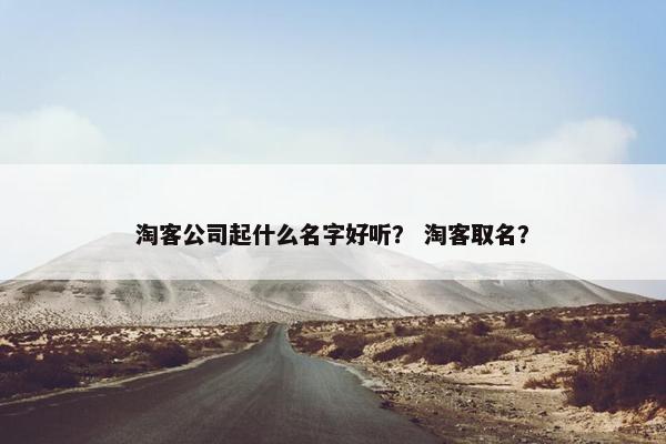 淘客公司起什么名字好听？ 淘客取名？