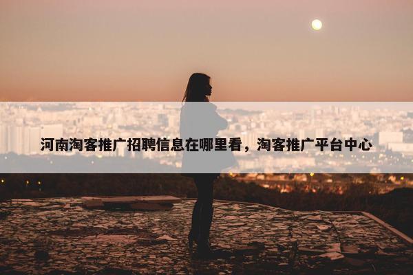 河南淘客推广招聘信息在哪里看，淘客推广平台中心