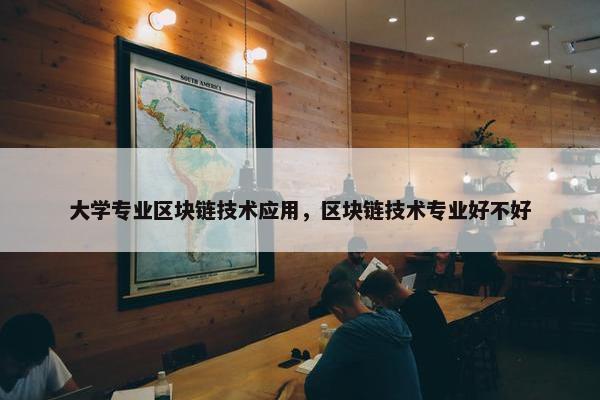 大学专业区块链技术应用,区块链技术专业好不好 大学专业区块链技术应用,区块链技术专业好不好