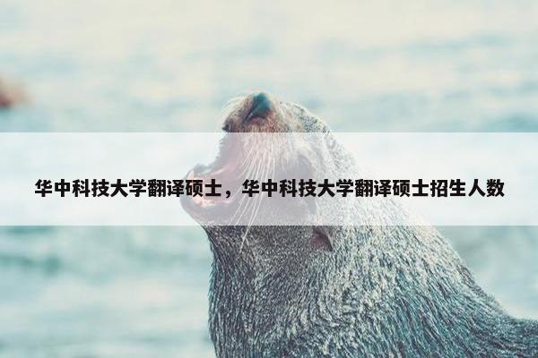 华中科技大学翻译硕士,华中科技大学翻译硕士招生人数 华中科技大学翻译硕士,华中科技大学翻译硕士招生人数