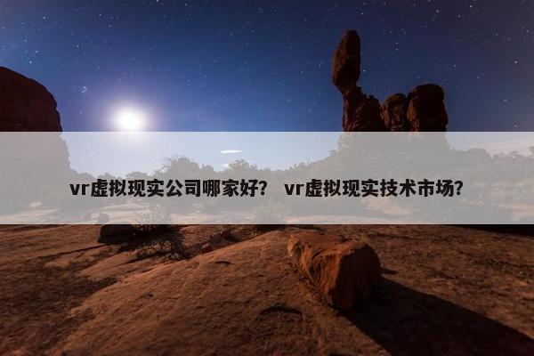 vr虚拟现实公司哪家好？ vr虚拟现实技术市场？