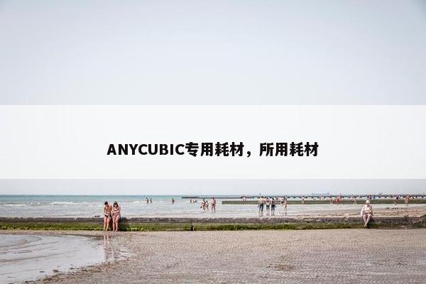 ANYCUBIC专用耗材，所用耗材