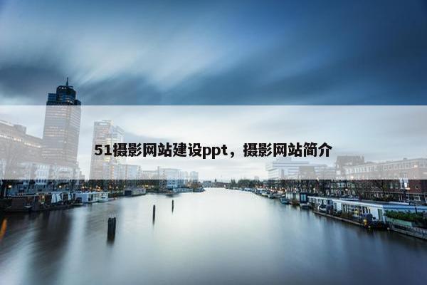 51摄影网站建设ppt，摄影网站简介
