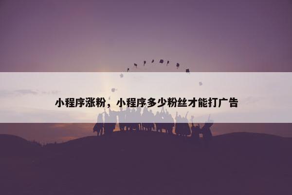 小程序涨粉，小程序多少粉丝才能打广告