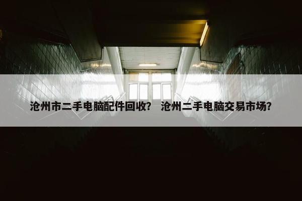 沧州市二手电脑配件回收？ 沧州二手电脑交易市场？