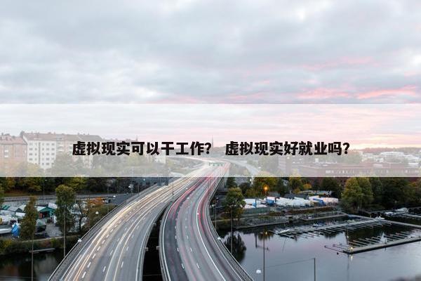 虚拟现实可以干工作？ 虚拟现实好就业吗？