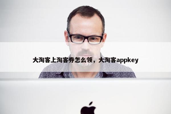 大淘客上淘客券怎么领，大淘客appkey