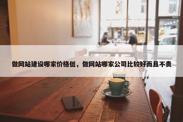 做网站建设哪家价格低,做网站哪家公司比较好而且不贵 做网站建设哪家价格低,做网站哪家公司比较好而且不贵