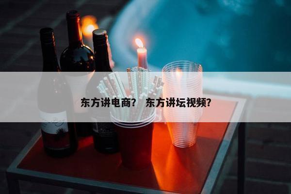 东方讲电商? 东方讲坛视频? 东方讲电商? 东方讲坛视频?