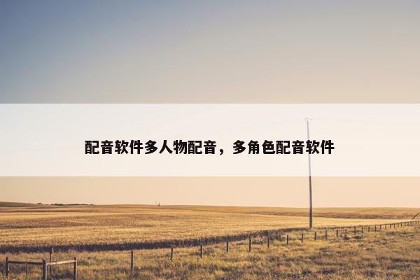 配音软件多人物配音，多角色配音软件