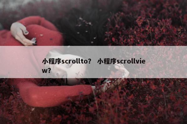 小程序scrollto？ 小程序scrollview？