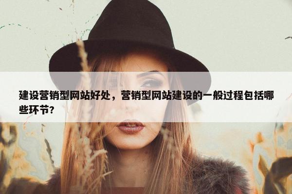 建设营销型网站好处,营销型网站建设的一般过程包括哪些环节? 建设营销型网站好处,营销型网站建设的一般过程包括哪些环节?