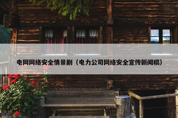 电网网络安全情景剧（电力公司网络安全宣传新闻稿）