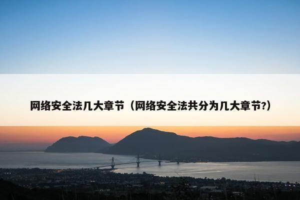 网络安全法几大章节（网络安全法共分为几大章节?）