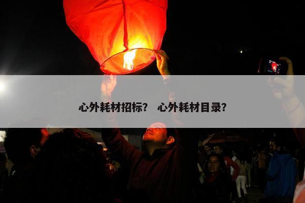 心外耗材招标? 心外耗材目录? 心外耗材招标? 心外耗材目录?