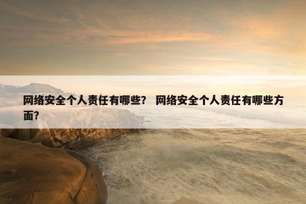 网络安全个人责任有哪些? 网络安全个人责任有哪些方面? 网络安全个人责任有哪些? 网络安全个人责任有哪些方面?