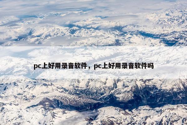 pc上好用录音软件,pc上好用录音软件吗 pc上好用录音软件,pc上好用录音软件吗