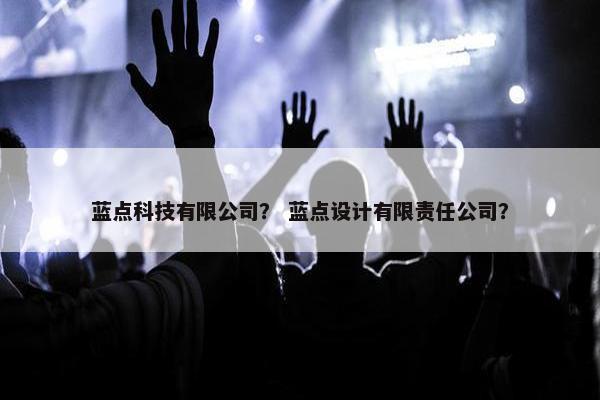 蓝点科技有限公司？ 蓝点设计有限责任公司？