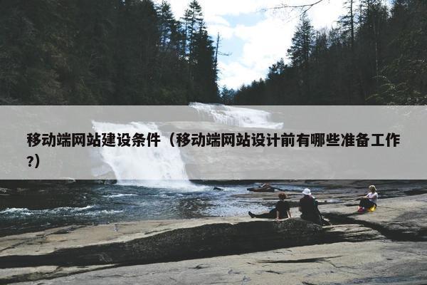 移动端网站建设条件(移动端网站设计前有哪些准备工作?) 移动端网站建设条件(移动端网站设计前有哪些准备工作?)