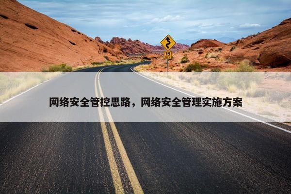 网络安全管控思路,网络安全管理实施方案 网络安全管控思路,网络安全管理实施方案
