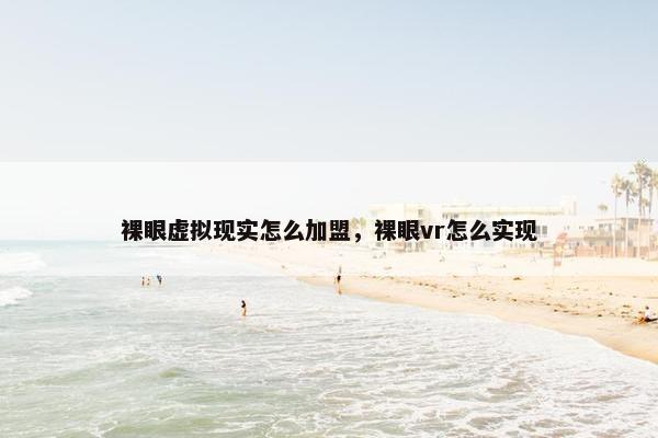 裸眼虚拟现实怎么加盟,裸眼vr怎么实现 裸眼虚拟现实怎么加盟,裸眼vr怎么实现