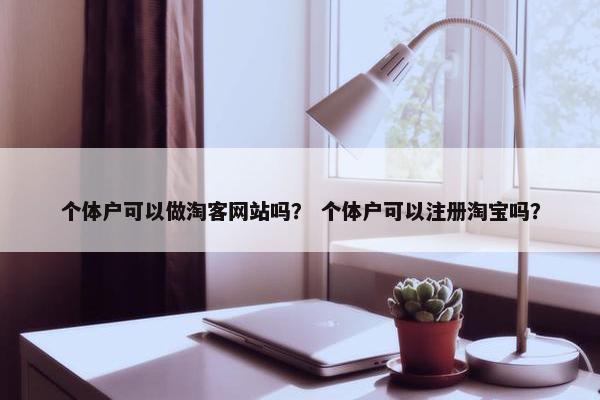 个体户可以做淘客网站吗? 个体户可以注册淘宝吗? 个体户可以做淘客网站吗? 个体户可以注册淘宝吗?