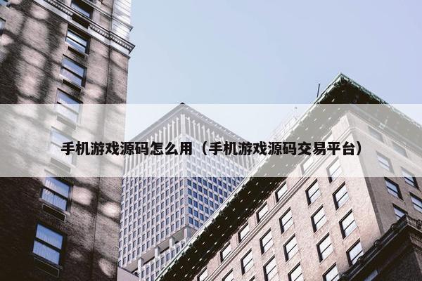 手机游戏源码怎么用（手机游戏源码交易平台）