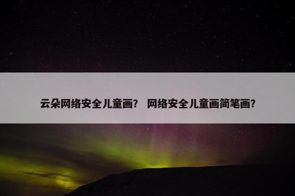 云朵网络安全儿童画？ 网络安全儿童画简笔画？