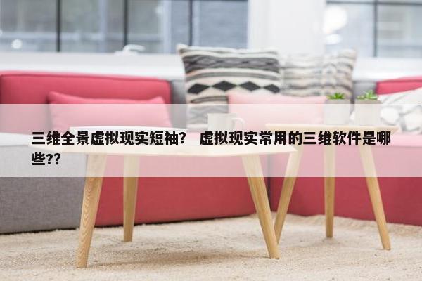 三维全景虚拟现实短袖？ 虚拟现实常用的三维软件是哪些?？