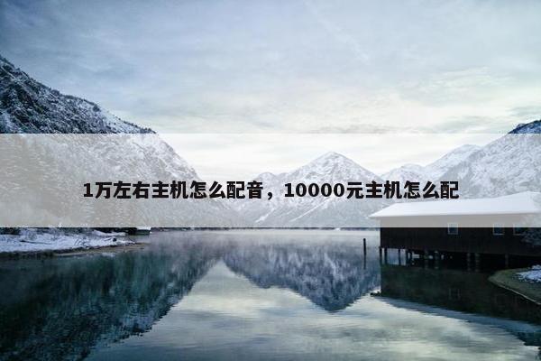 1万左右主机怎么配音，10000元主机怎么配