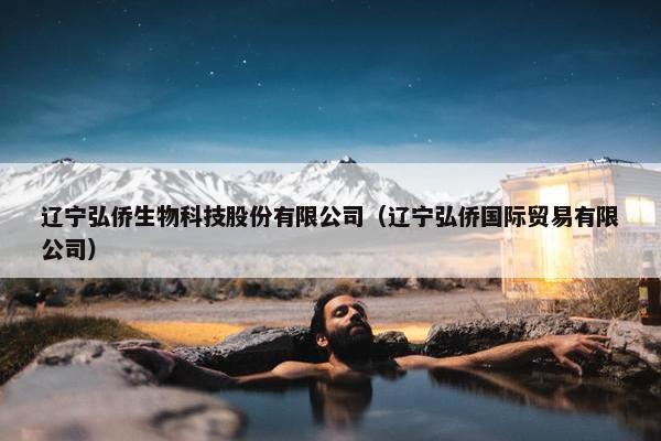 辽宁弘侨生物科技股份有限公司（辽宁弘侨国际贸易有限公司）