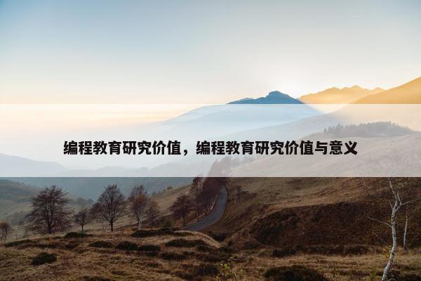 编程教育研究价值,编程教育研究价值与意义 编程教育研究价值,编程教育研究价值与意义