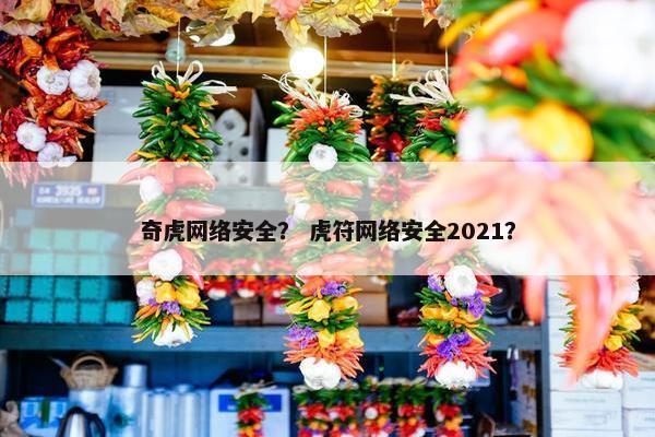 奇虎网络安全？ 虎符网络安全2021？
